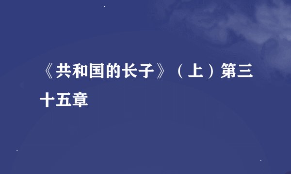 《共和国的长子》(上)第三十五章