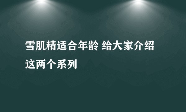 雪肌精适合年龄 给大家介绍这两个系列