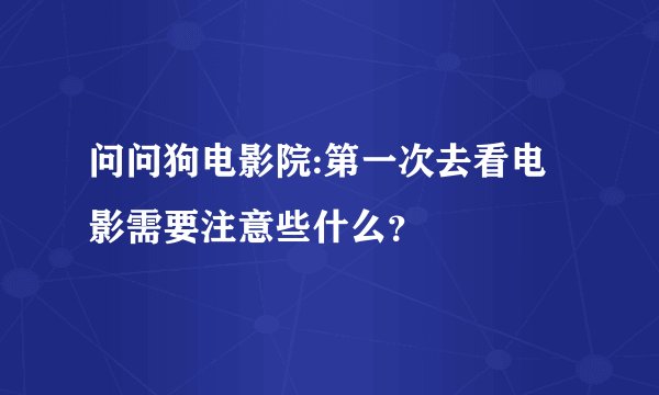 问问狗电影院:第一次去看电影需要注意些什么？