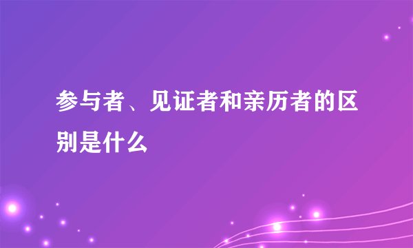参与者、见证者和亲历者的区别是什么