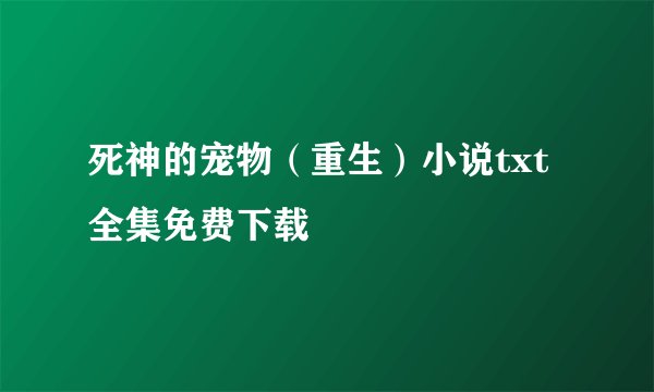 死神的宠物(重生)小说txt全集免费下载