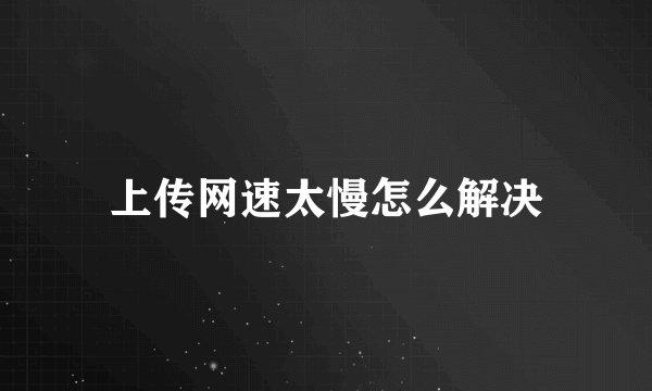 上传网速太慢怎么解决