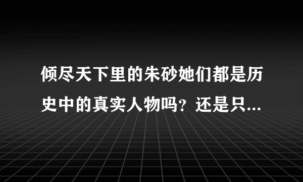 倾尽天下里的朱砂她们都是历史中的真实人物吗？还是只是小说？
