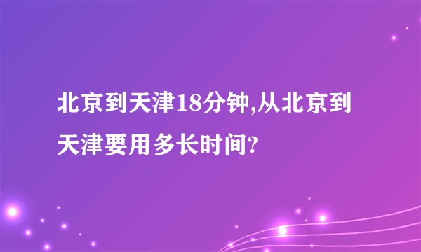 北京到天津18分钟,从北京到天津要用多长时间?