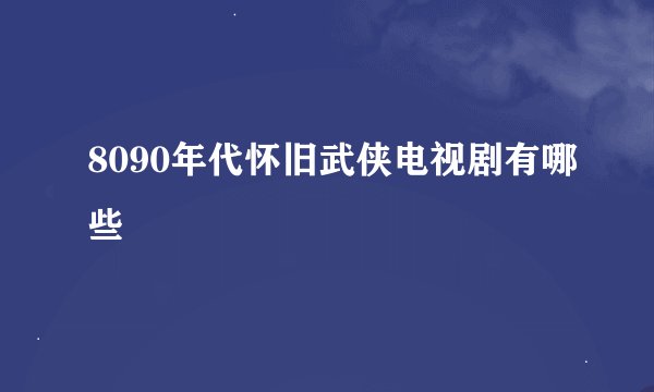 8090年代怀旧武侠电视剧有哪些