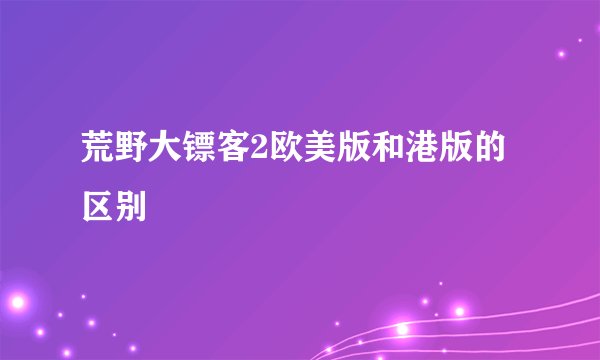 荒野大镖客2欧美版和港版的区别