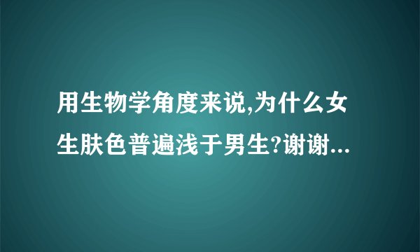 用生物学角度来说,为什么女生肤色普遍浅于男生?谢谢 - 知乎