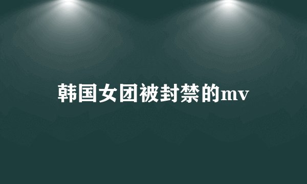 韩国女团被封禁的mv