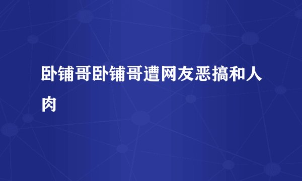 卧铺哥卧铺哥遭网友恶搞和人肉