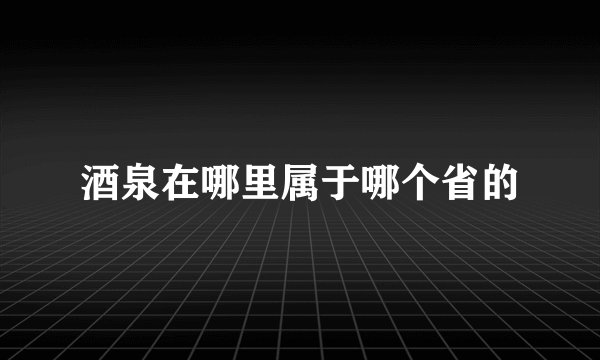 酒泉在哪里属于哪个省的