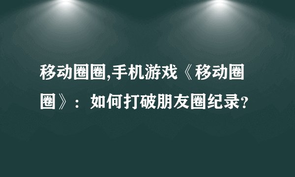 移动圈圈,手机游戏《移动圈圈》：如何打破朋友圈纪录？