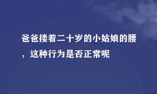 爸爸搂着二十岁的小姑娘的腰,这种行为是否正常呢