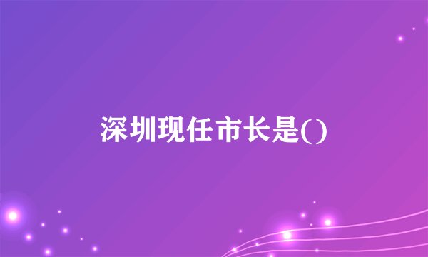 深圳现任市长是()