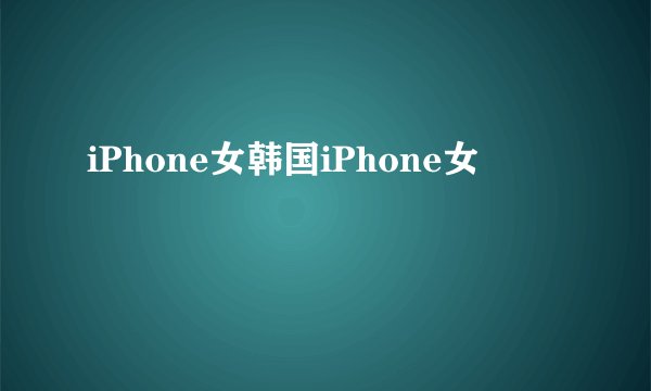 iPhone女韩国iPhone女