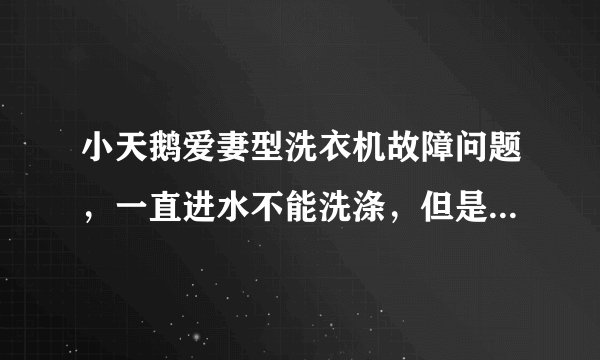 小天鹅爱妻型洗衣机故障问题，一直进水不能洗涤，但是可以脱水？能不能具体说一下。