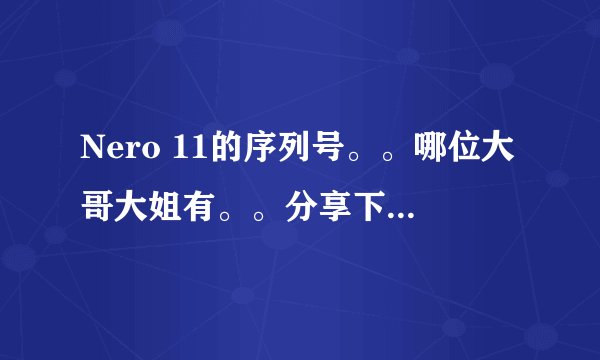 Nero 11的序列号。。哪位大哥大姐有。。分享下。。谢谢