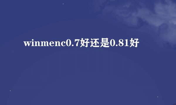 winmenc0.7好还是0.81好