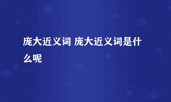 庞大近义词 庞大近义词是什么呢