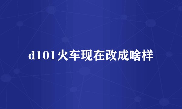 d101火车现在改成啥样