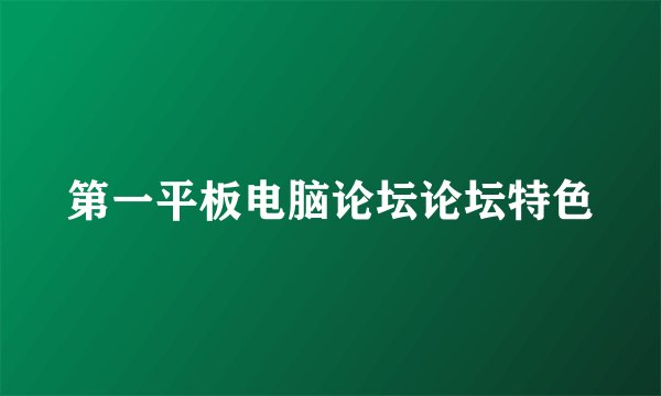 第一平板电脑论坛论坛特色