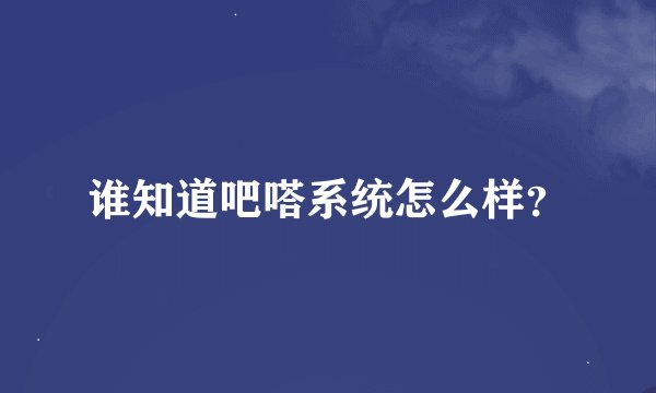 谁知道吧嗒系统怎么样？