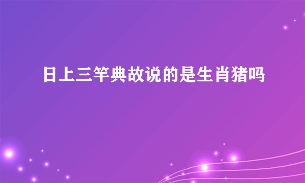 日上三竿典故说的是生肖猪吗