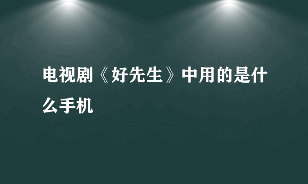 电视剧《好先生》中用的是什么手机