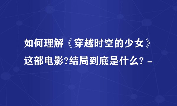 如何理解《穿越时空的少女》这部电影?结局到底是什么? -