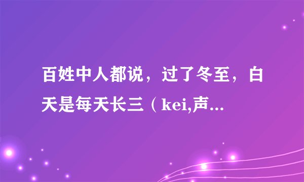 百姓中人都说，过了冬至，白天是每天长三（kei,声调3），这个（kei,声调3）合计是现在的多长时间？
