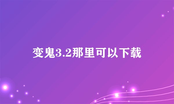 变鬼3.2那里可以下载