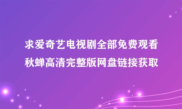 求爱奇艺电视剧全部免费观看秋蝉高清完整版网盘链接获取