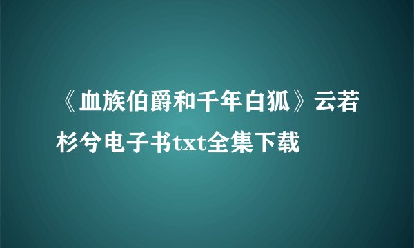 《血族伯爵和千年白狐》云若杉兮电子书txt全集下载
