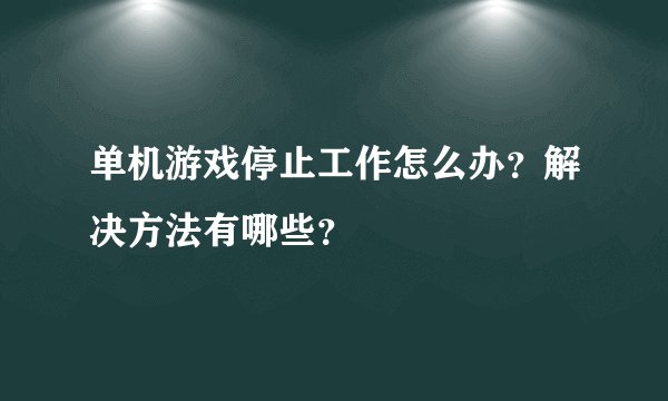 单机游戏停止工作怎么办？解决方法有哪些？
