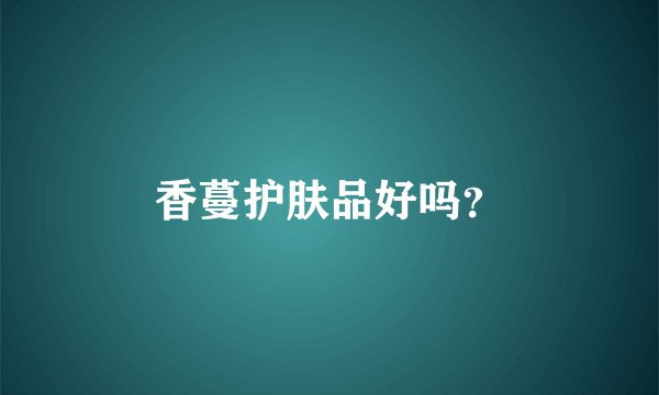 香蔓护肤品好吗？