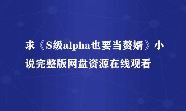 求《S级alpha也要当赘婿》小说完整版网盘资源在线观看