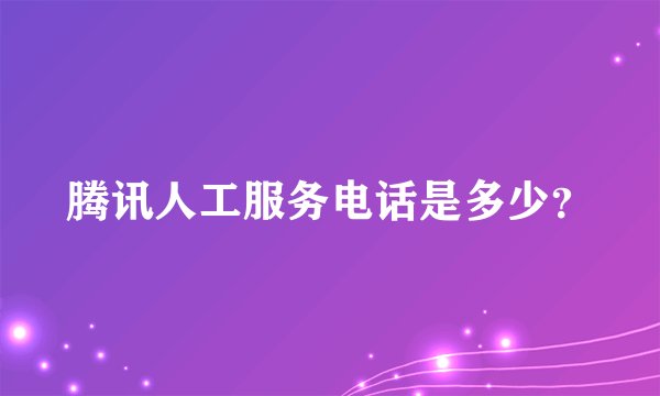 腾讯人工服务电话是多少？