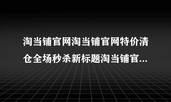 淘当铺官网淘当铺官网特价清仓全场秒杀新标题淘当铺官网惊爆促销全场大降价