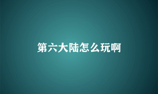 第六大陆怎么玩啊
