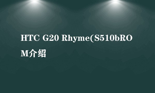 HTC G20 Rhyme(S510bROM介绍