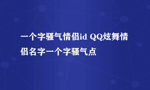 一个字骚气情侣id QQ炫舞情侣名字一个字骚气点