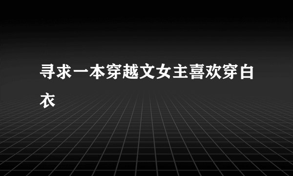 寻求一本穿越文女主喜欢穿白衣
