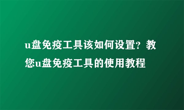 u盘免疫工具该如何设置？教您u盘免疫工具的使用教程