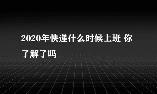 2020年快递什么时候上班 你了解了吗