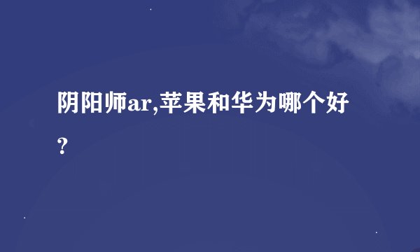 阴阳师ar,苹果和华为哪个好？