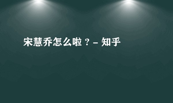 宋慧乔怎么啦 ? - 知乎