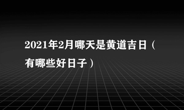 2021年2月哪天是黄道吉日（有哪些好日子）