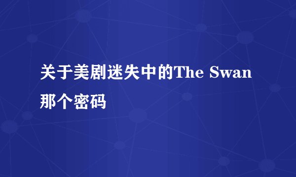 关于美剧迷失中的The Swan那个密码