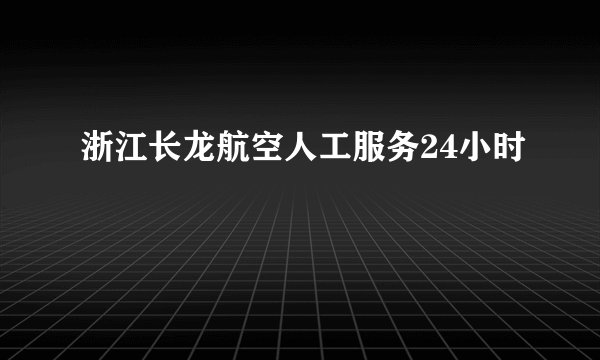 浙江长龙航空人工服务24小时