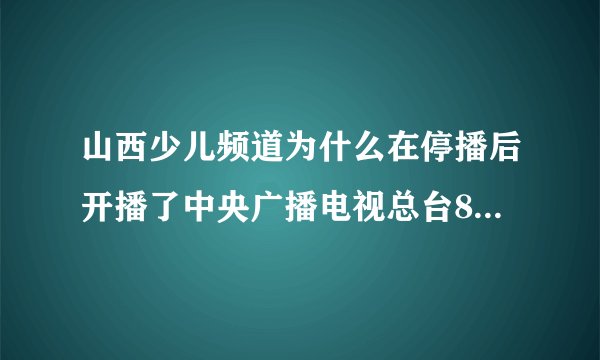 山西少儿频道为什么在停播后开播了中央广播电视总台8k超高清频道