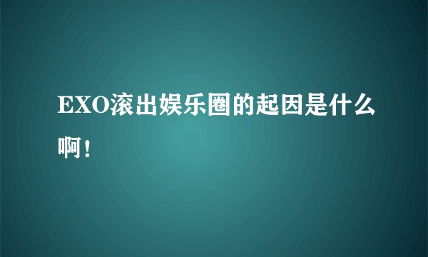 EXO滚出娱乐圈的起因是什么啊！